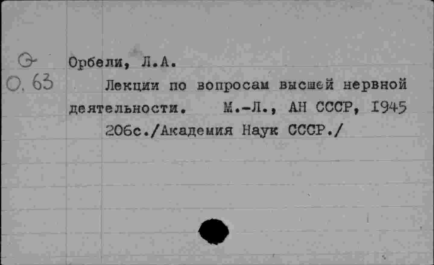 ﻿О. 63
Орбели, Л.А.
Лекции по вопросам высшей нервной деятельности. М.-Л., АН СССР, 1945
206с./Академия Наук СССР./